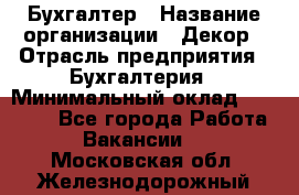 Бухгалтер › Название организации ­ Декор › Отрасль предприятия ­ Бухгалтерия › Минимальный оклад ­ 18 000 - Все города Работа » Вакансии   . Московская обл.,Железнодорожный г.